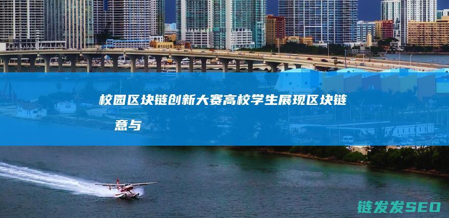 校园区块链创新大赛：高校学生展现区块链创意与实践能力的舞台 (高校区块链技术社区)