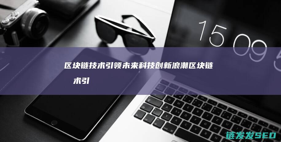 区块链技术引领未来科技创新浪潮 (区块链技术引用意义)