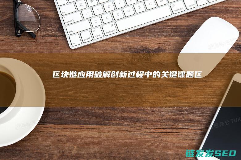 区块链+应用：破解创新过程中的关键课题 (区块链应用场景)