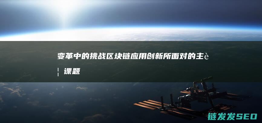 变革中的挑战：区块链应用创新所面对的主要课题 (变革中的挑战有哪些)