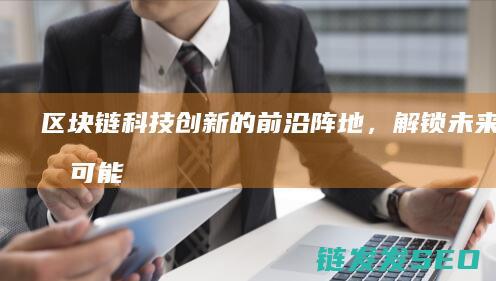 区块链：科技创新的前沿阵地，解锁未来无限可能 (区块链科技)