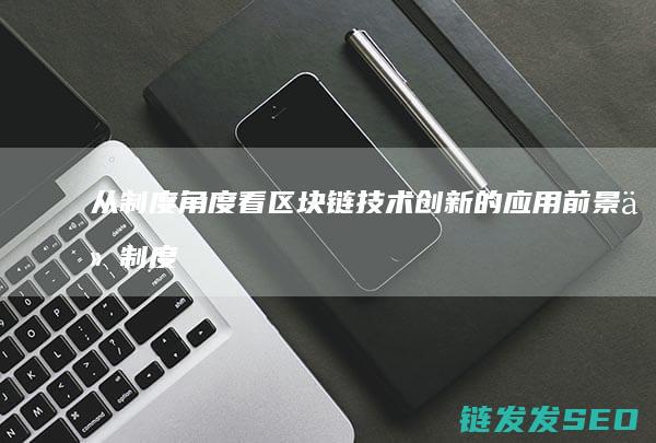 从制度角度看区块链技术创新的应用前景 (从制度角度看唐朝的落幕)