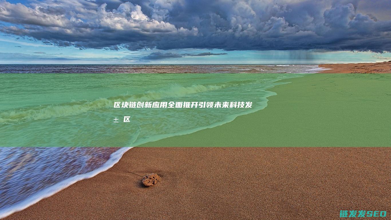 区块链创新应用全面推开：引领未来科技发展 (区块链创新应用案例)