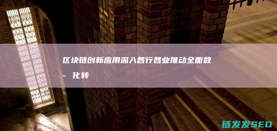区块链创新应用深入各行各业：推动全面数字化转型 (区块链创新应用案例)