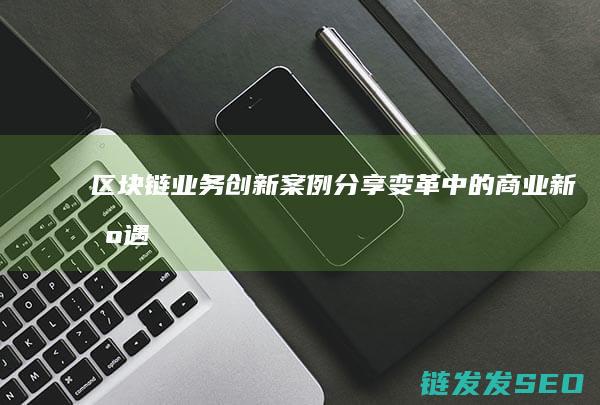 区块链业务创新案例分享：变革中的商业新机遇 (区块链相关业务)