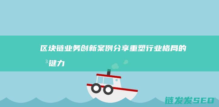 区块链业务创新案例分享：重塑行业格局的关键力量 (区块链业务创始人是谁)