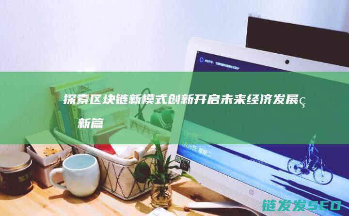 探索区块链新模式创新：开启未来经济发展的新篇章 (探索区块链技术在什么方面的应用)