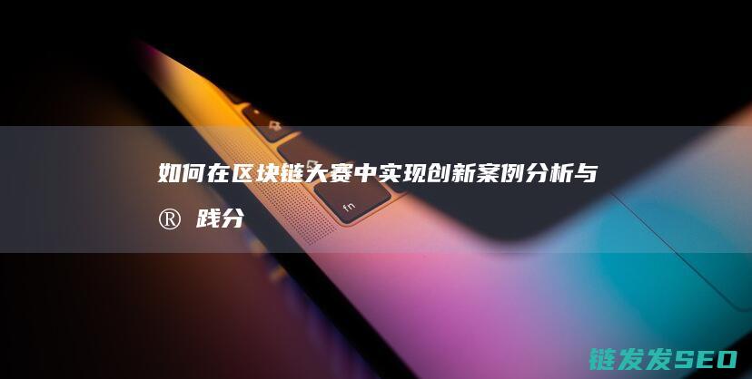 如何在区块链大赛中实现创新：案例分析与实践分享 (如何在区块链上发币)