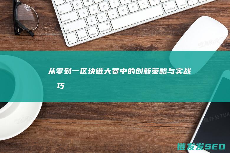 从零到一：区块链大赛中的创新策略与实战技巧 (从零到一全面学透区块链试卷答案)