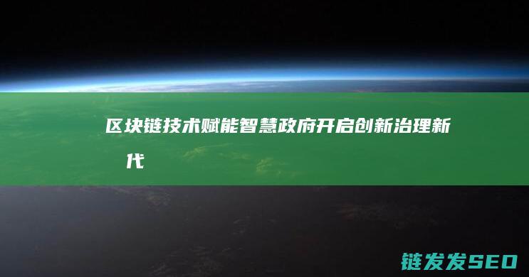 区块链技术赋能智慧政府：开启创新治理新时代 (区块链技术赋能会计信息质量)
