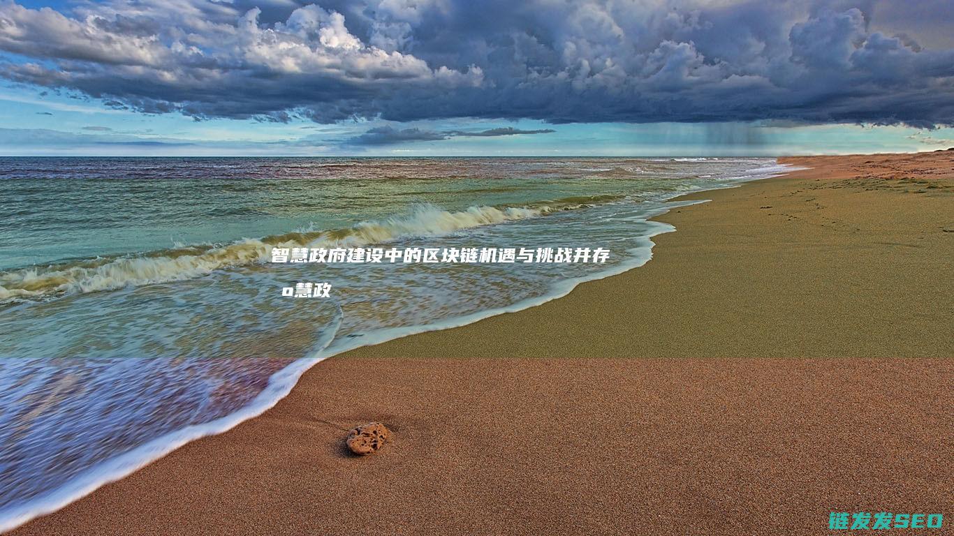智慧政府建设中的区块链机遇与挑战并存 (智慧政府建设方案)