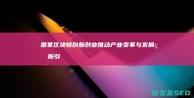 国家区块链创新创业：推动产业变革与发展的新引擎 (国家区块链创新应用试点)