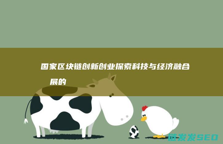 国家区块链创新创业：探索科技与经济融合发展的新路径 (国家区块链创新中心)