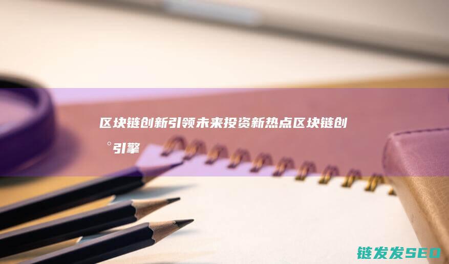 区块链创新引领未来投资新热点 (区块链创新引擎有哪些)