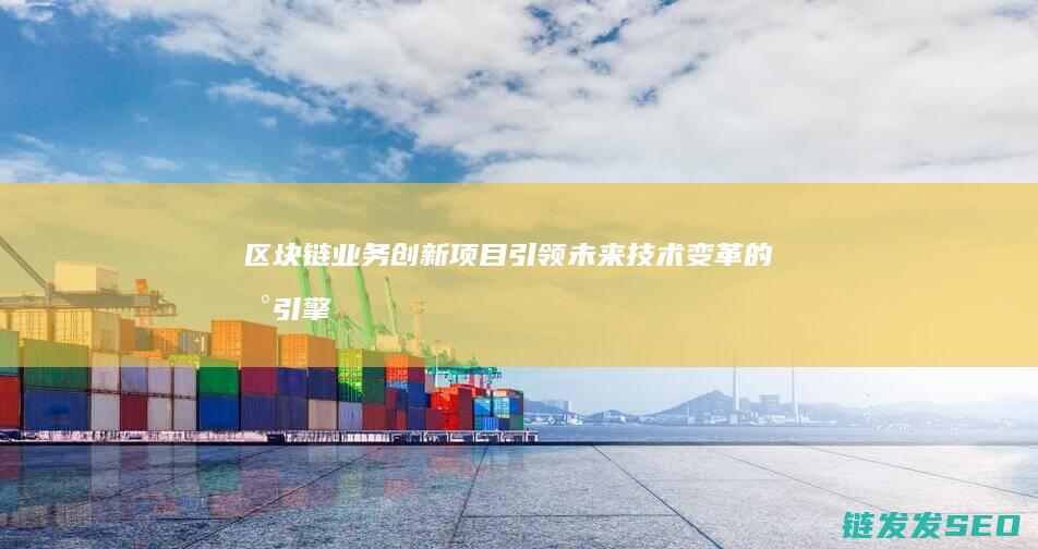 区块链业务创新项目：引领未来技术变革的新引擎 (区块链业务创始人是谁)