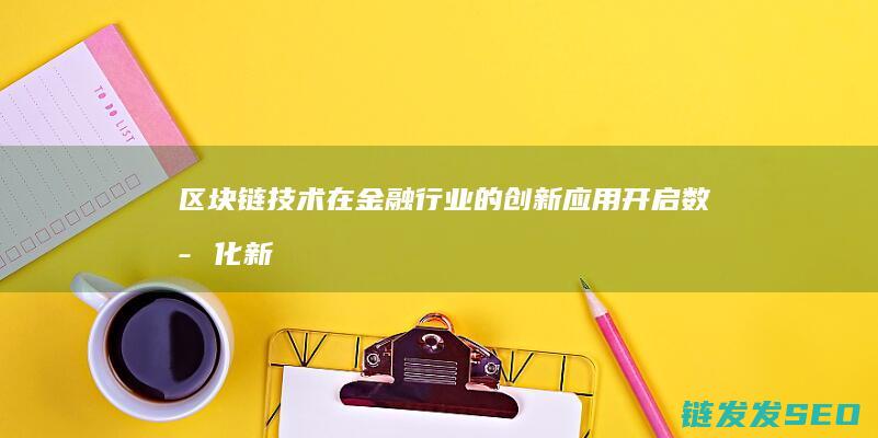 区块链技术在金融行业的创新应用：开启数字化新时代 (区块链技术在金融科技领域中的应用有哪些优势)