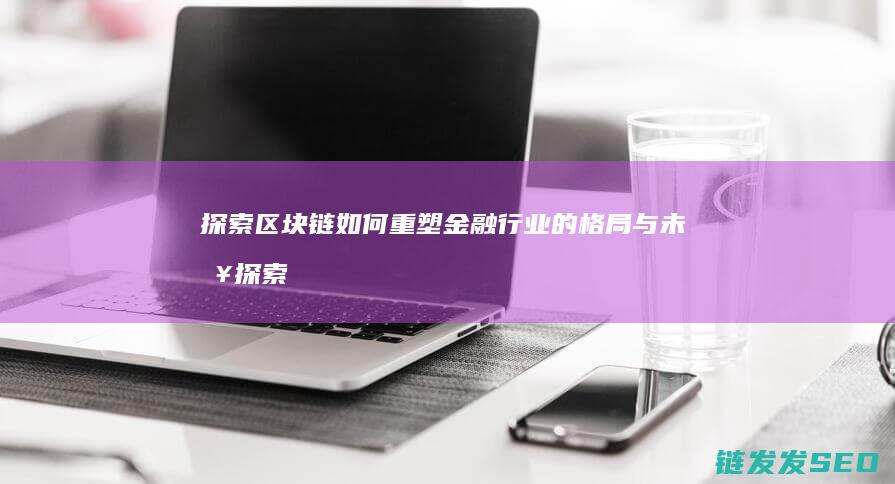 探索区块链如何重塑金融行业的格局与未来 (探索区块链技术)