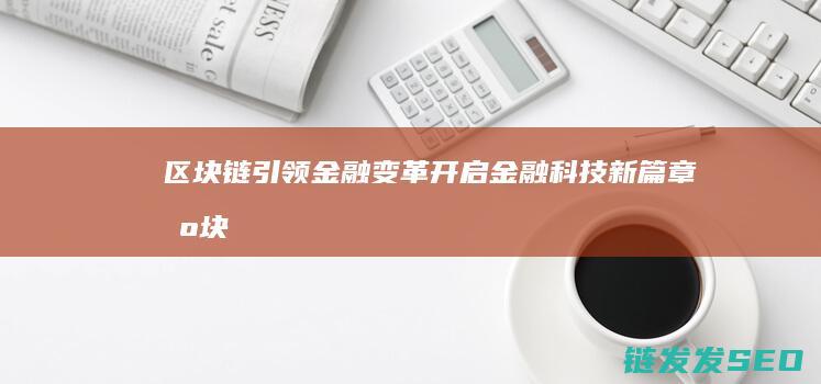 区块链引领金融变革：开启金融科技新篇章 (区块链技术推动金融)