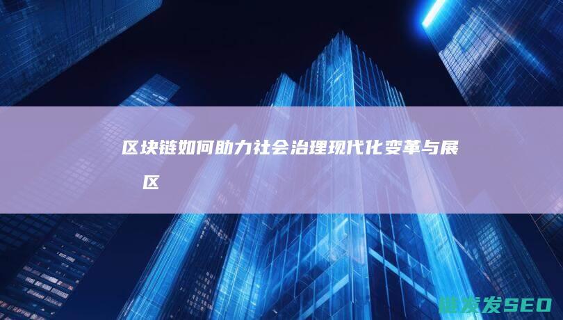区块链如何助力社会治理现代化：变革与展望 (区块链如何助力我国数字金融发展)