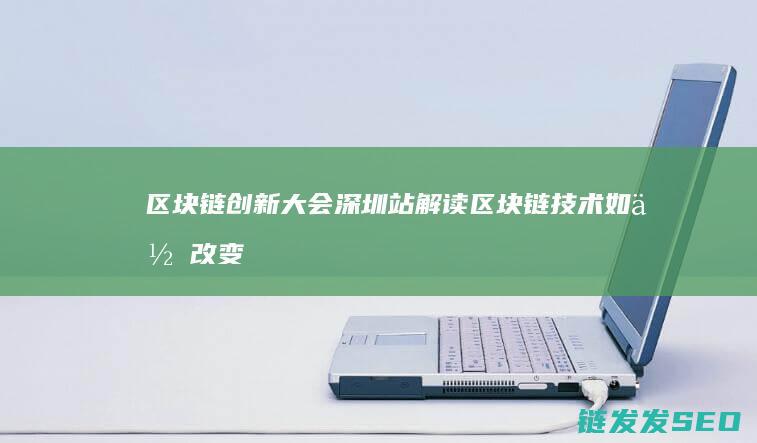 区块链创新大会深圳站：解读区块链技术如何改变商业世界 (区块链创新大赛主要内容)