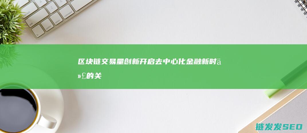 区块链交易量创新：开启去中心化金融新时代的关键一步 (区块链交易量排名)