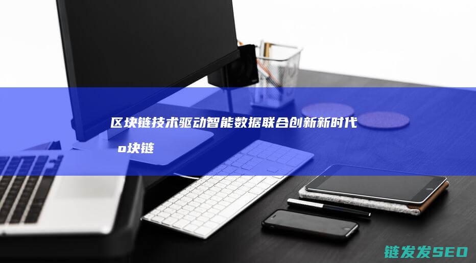 区块链技术驱动智能数据联合创新新时代 (区块链技术驱动金融 pdf)