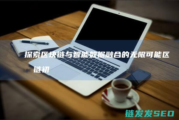 探索区块链与智能数据融合的无限可能 (区块链初探)