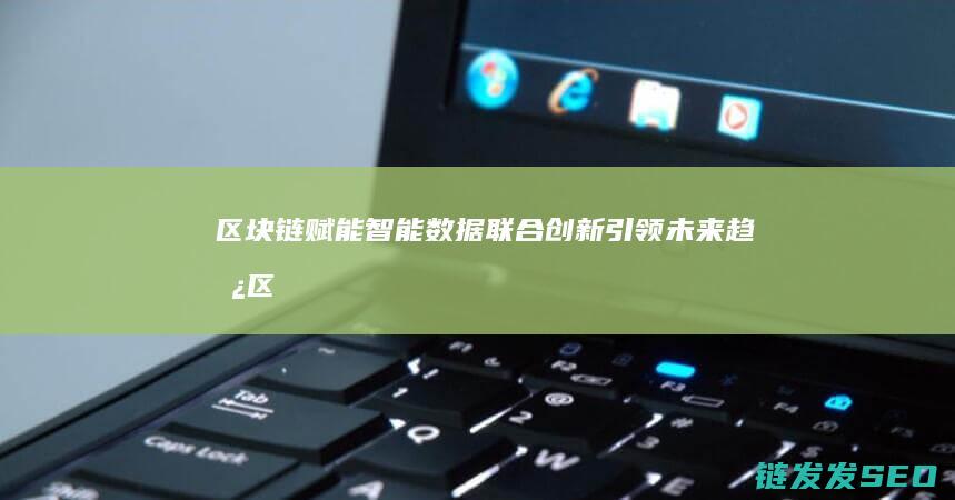 区块链赋能智能数据：联合创新引领未来趋势 (区块链赋能中心)