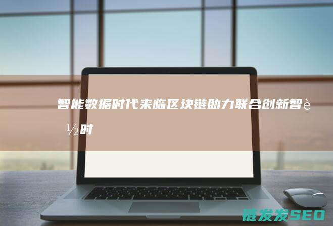 智能数据时代来临：区块链助力联合创新 (智能时代大数据与智能革命)