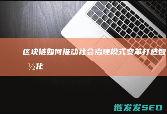 区块链如何推动社会治理模式变革：打造智能化、精细化治理新格局 (区块链如何推动)
