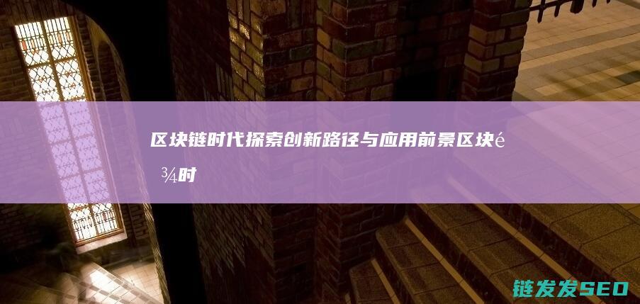区块链时代：探索创新路径与应用前景 (区块链时代比互联网时代最大的好处就是可信)