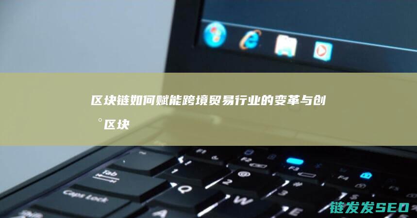 如何赋能跨境贸易行业的变革与区块