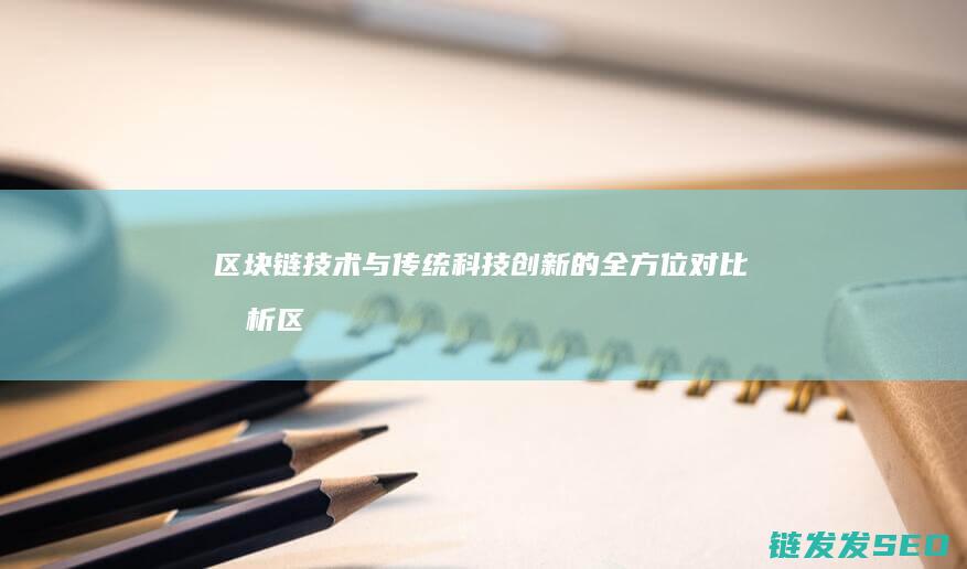 区块链技术与传统科技创新的全方位对比分析 (区块链技术与应用答案超星尔雅)