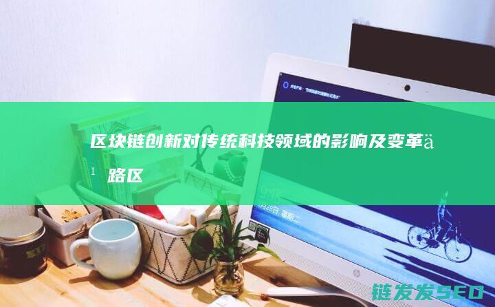 区块链创新对传统科技领域的影响及变革之路 (区块链创新对经济影响)
