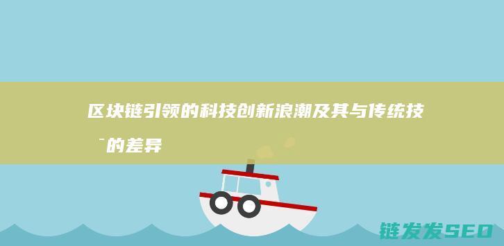 区块链引领的科技创新浪潮及其与传统技术的差异 (区块链带动的产业)