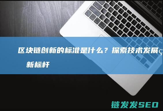区块链创新的标准是什么？探索技术发展的新标杆 (区块链创新的关键)