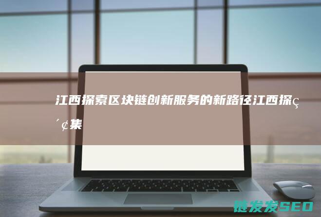 江西：探索区块链创新服务的新路径 (江西探索集团有限公司)