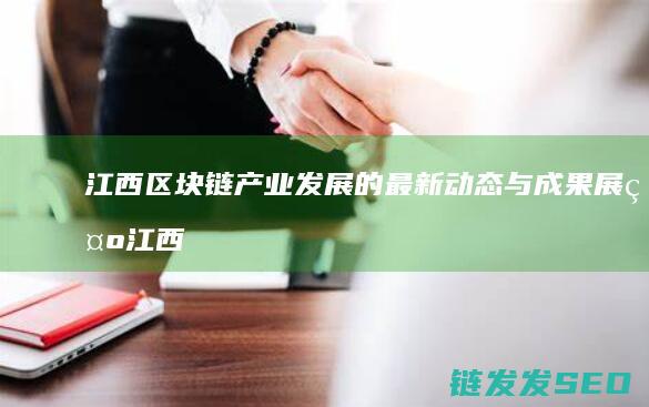 江西区块链产业发展的最新动态与成果展示 (江西区块链产业园招聘)