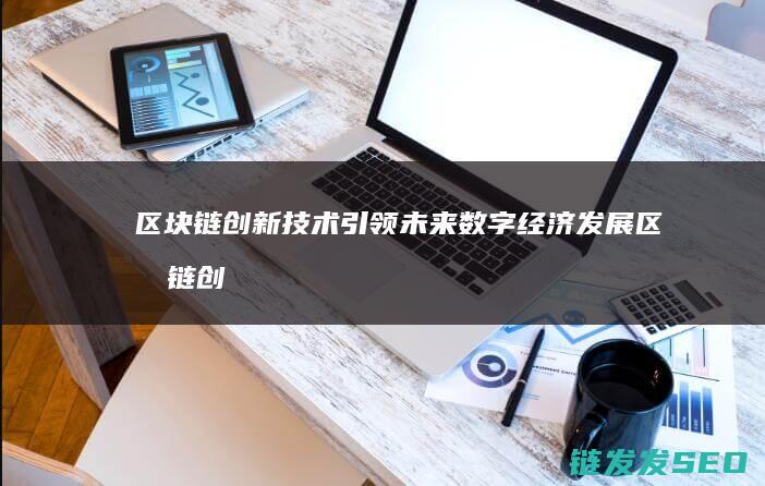区块链创新技术引领未来数字经济发展 (区块链创新技术有哪些)