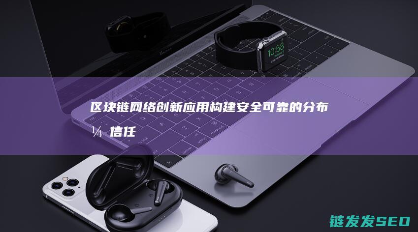 区块链网络创新应用：构建安全可靠的分布式信任体系 (区块链网络创始人是谁)
