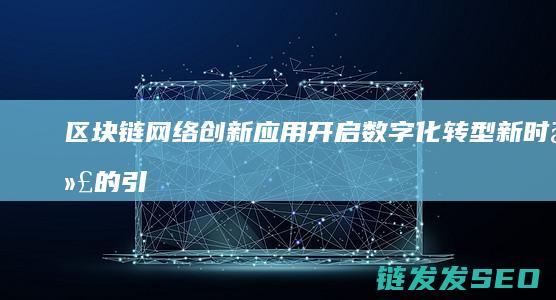 区块链网络创新应用：开启数字化转型新时代的引擎 (区块链创新)