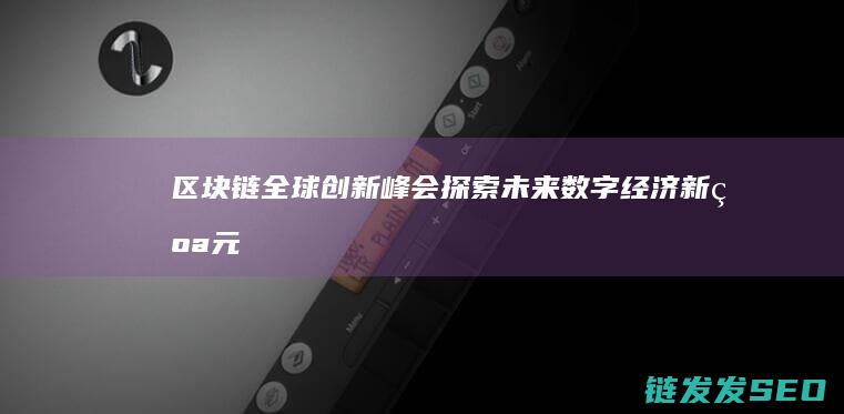 区块链全球创新峰会：探索未来数字经济新纪元 (区块链全球创造的经济价值)