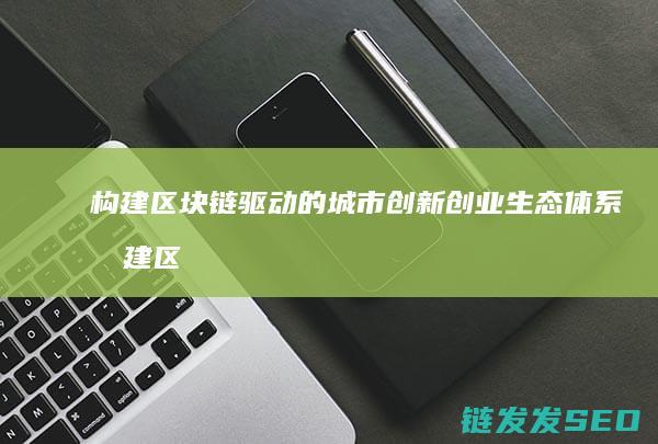 构建区块链驱动的城市创新创业生态体系 (构建区块链产业生态,实现链满天下)