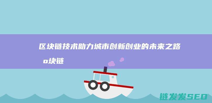 区块链技术助力城市创新创业的未来之路 (区块链技术助力 让数字资产管理 更加便捷透明)