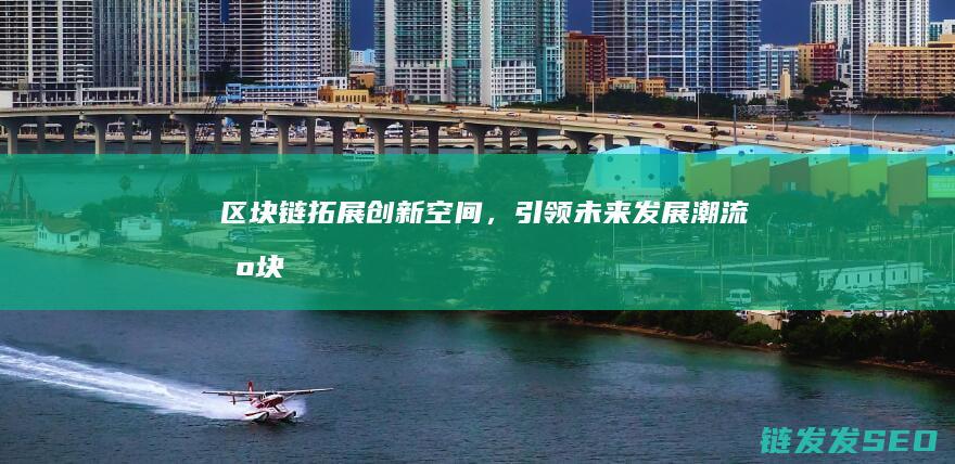 区块链：拓展创新空间，引领未来发展潮流 (区块链拓展)