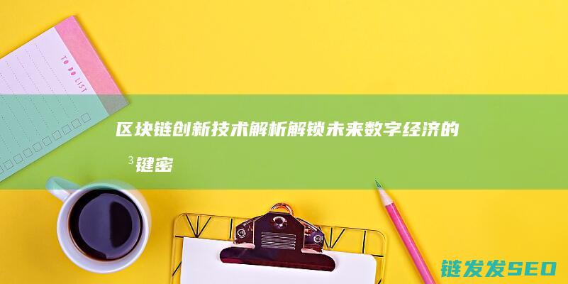 区块链创新技术解析：解锁未来数字经济的关键密码 (区块链创新技术有哪些)