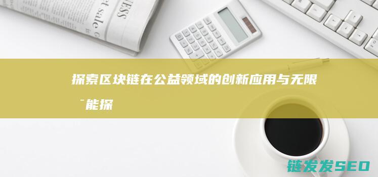 探索区块链在公益领域的创新应用与无限可能 (探索区块链技术)