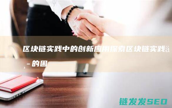 区块链实践中的创新应用探索 (区块链实践中的困难)