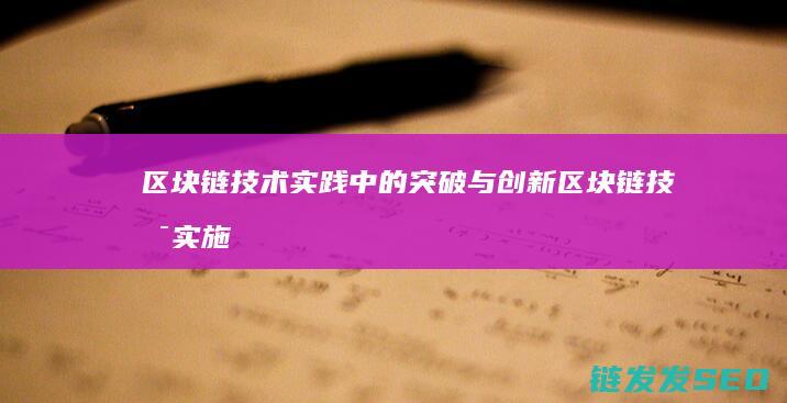 区块链技术实践中的突破与创新 (区块链技术实施路径)