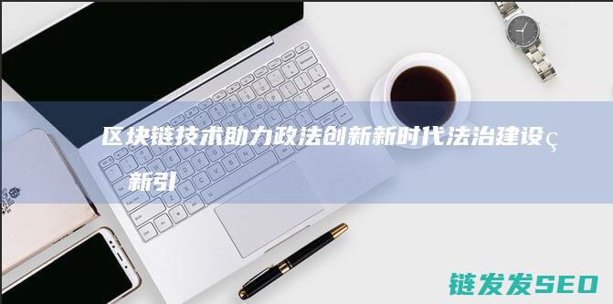 区块链技术助力政法创新：新时代法治建设的新引擎 (区块链技术助力 让数字资产管理 更加便捷透明)